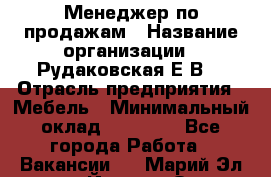 Менеджер по продажам › Название организации ­ Рудаковская Е.В. › Отрасль предприятия ­ Мебель › Минимальный оклад ­ 30 000 - Все города Работа » Вакансии   . Марий Эл респ.,Йошкар-Ола г.